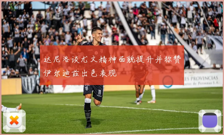 达尼洛谈尤文精神面貌提升并称赞伊尔迪兹出色表现