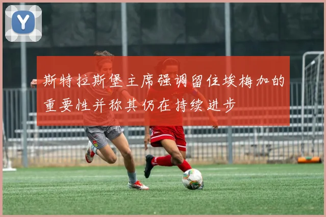 斯特拉斯堡主席强调留住埃梅加的重要性并称其仍在持续进步