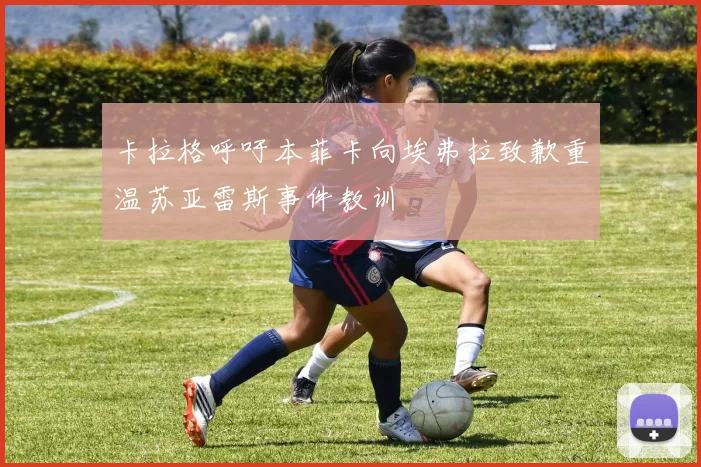卡拉格呼吁本菲卡向埃弗拉致歉重温苏亚雷斯事件教训